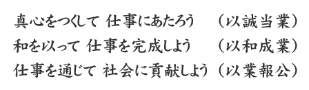 真心をつくして仕事にあたろう（以誠当業）、和を以って仕事を完成しよう（以和成業）、仕事を通じて社会に貢献しよう（以業報公）